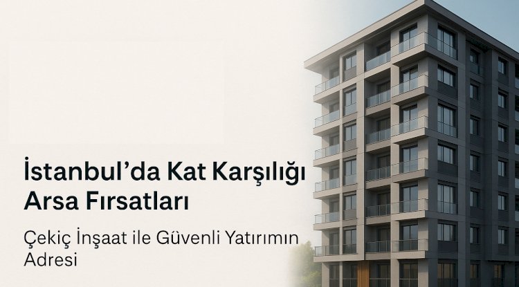 İstanbul’da Kat Karşılığı Arsa Fırsatları: Çekiç İnşaat ile Güvenli Yatırımın Adresi